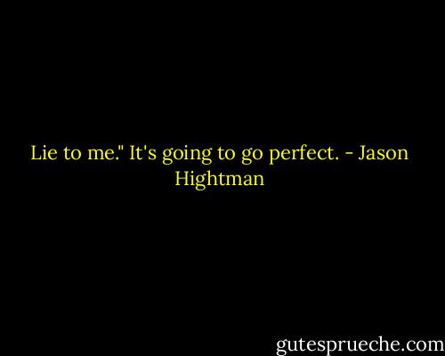 Lie to me."<br />It's going to go perfect. - Jason Hightman
