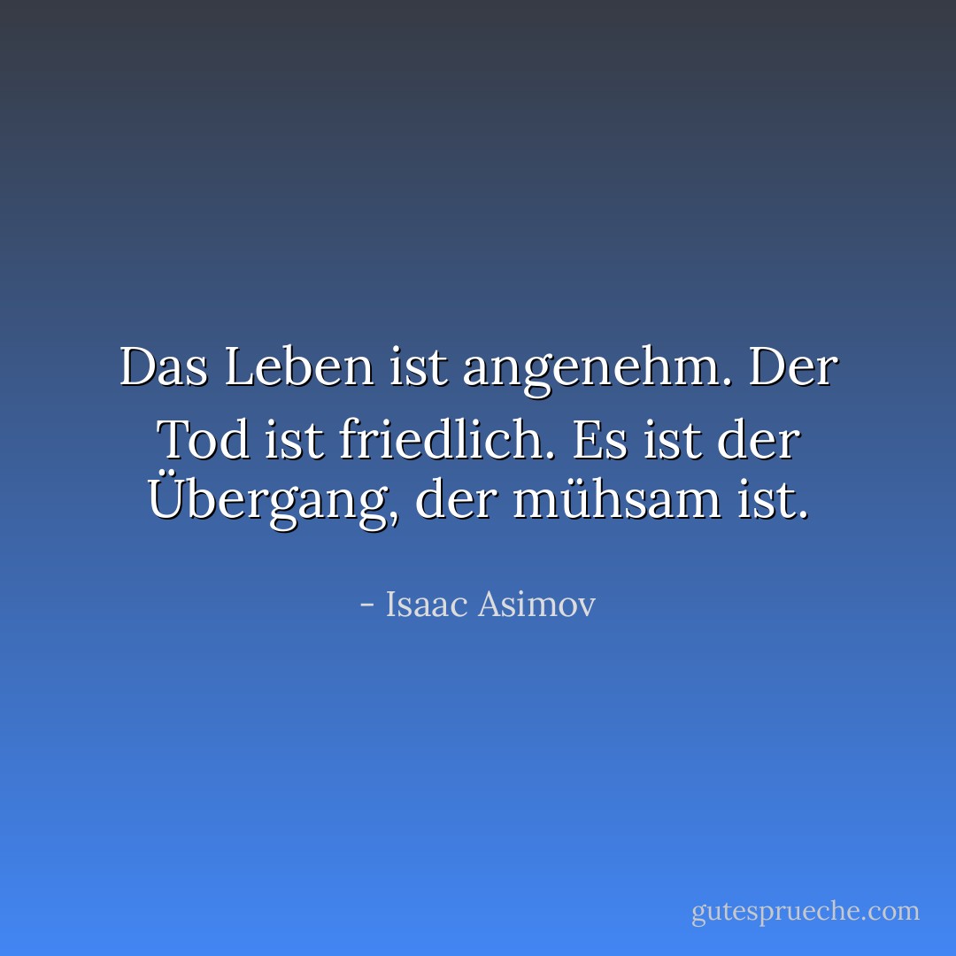 Das Leben ist angenehm. Der Tod ist friedlich. Es ist der Übergang, der mühsam ist. - Isaac Asimov<