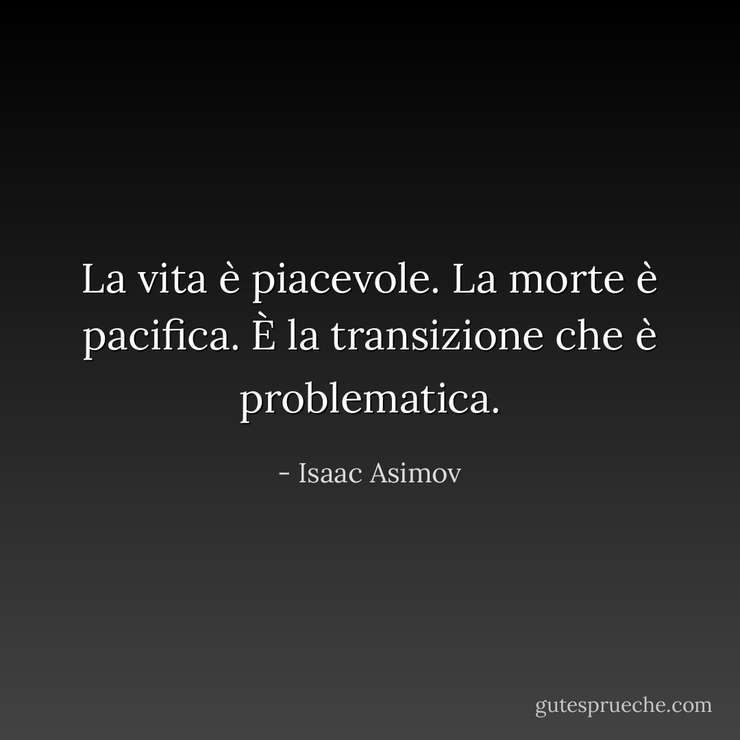 La vita è piacevole. La morte è pacifica. È la transizione che è problematica. - Isaac Asimov