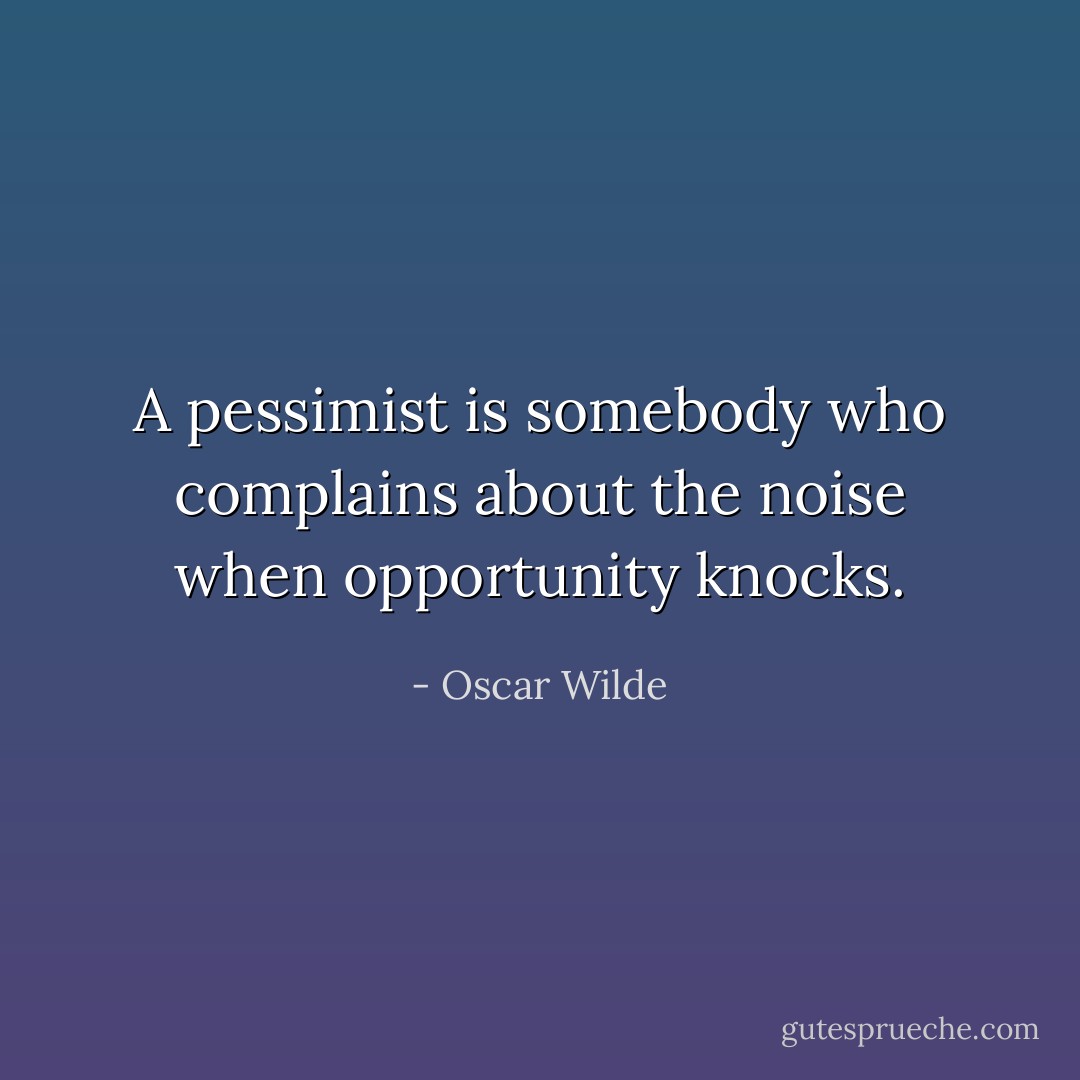 A pessimist is somebody who complains about the noise when opportunity knocks. - Oscar Wilde