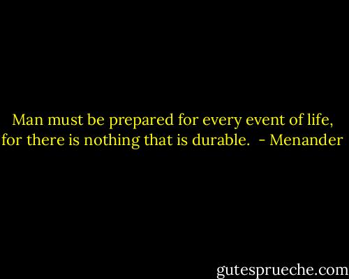 Man must be prepared for every event of life, for there is nothing that is durable.  - Menander
