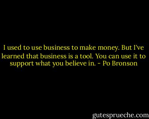 I used to use business to make money. But I've learned that business is a tool. You can use it to support what you believe in. - Po Bronson