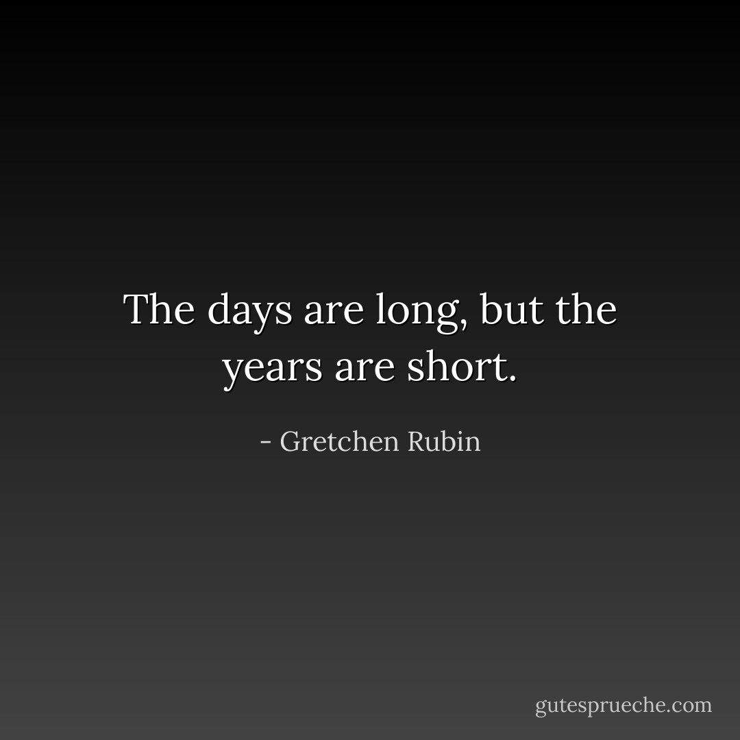 The days are long, but the years are short. - Gretchen Rubin