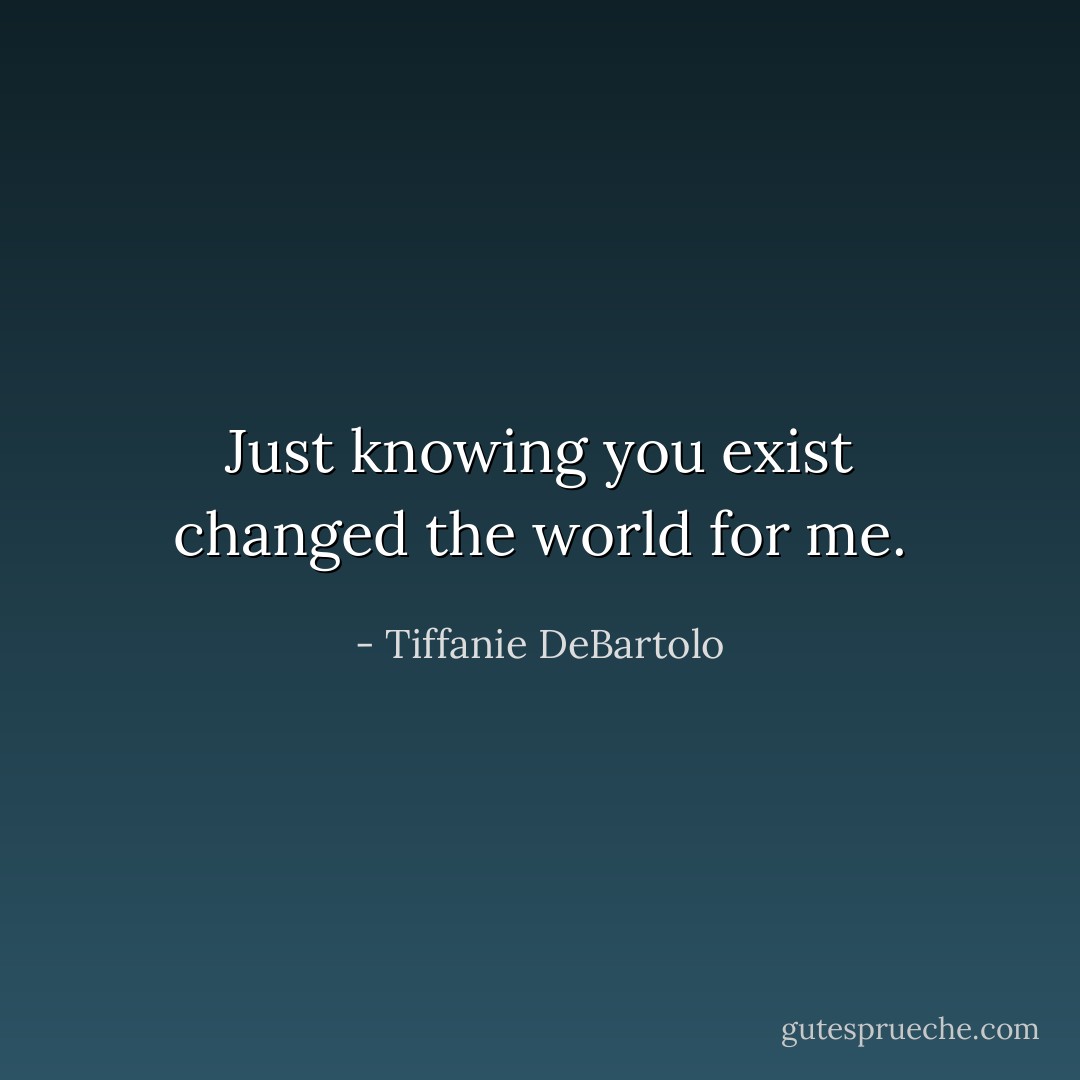 Just knowing you exist changed the world for me. - Tiffanie DeBartolo