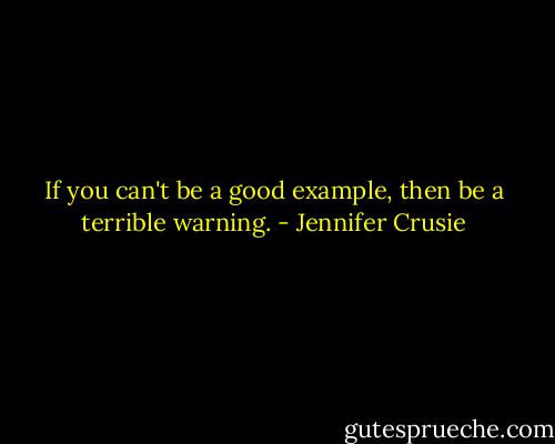 If you can't be a good example, then be a terrible warning. - Jennifer Crusie