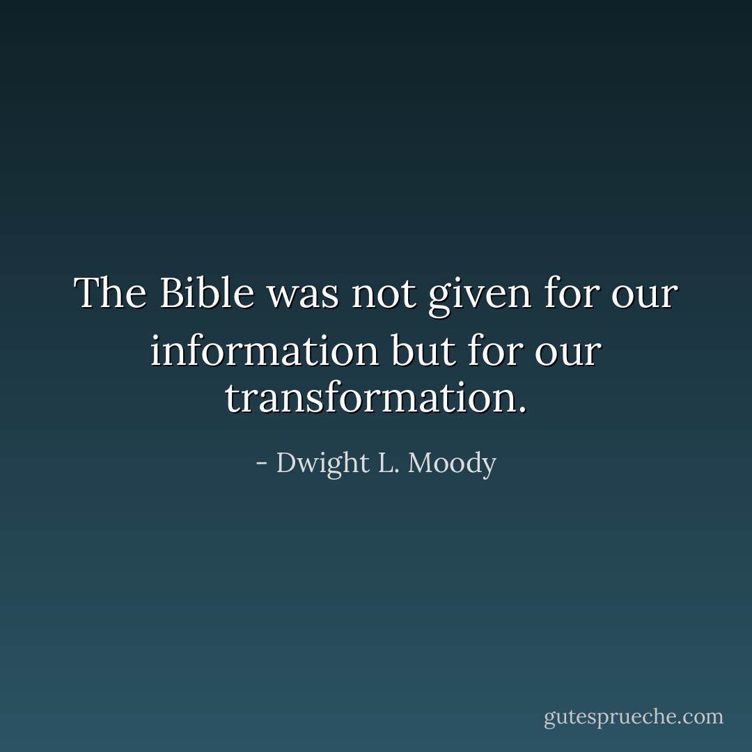 The Bible was not given for our information but for our transformation. - Dwight L. Moody