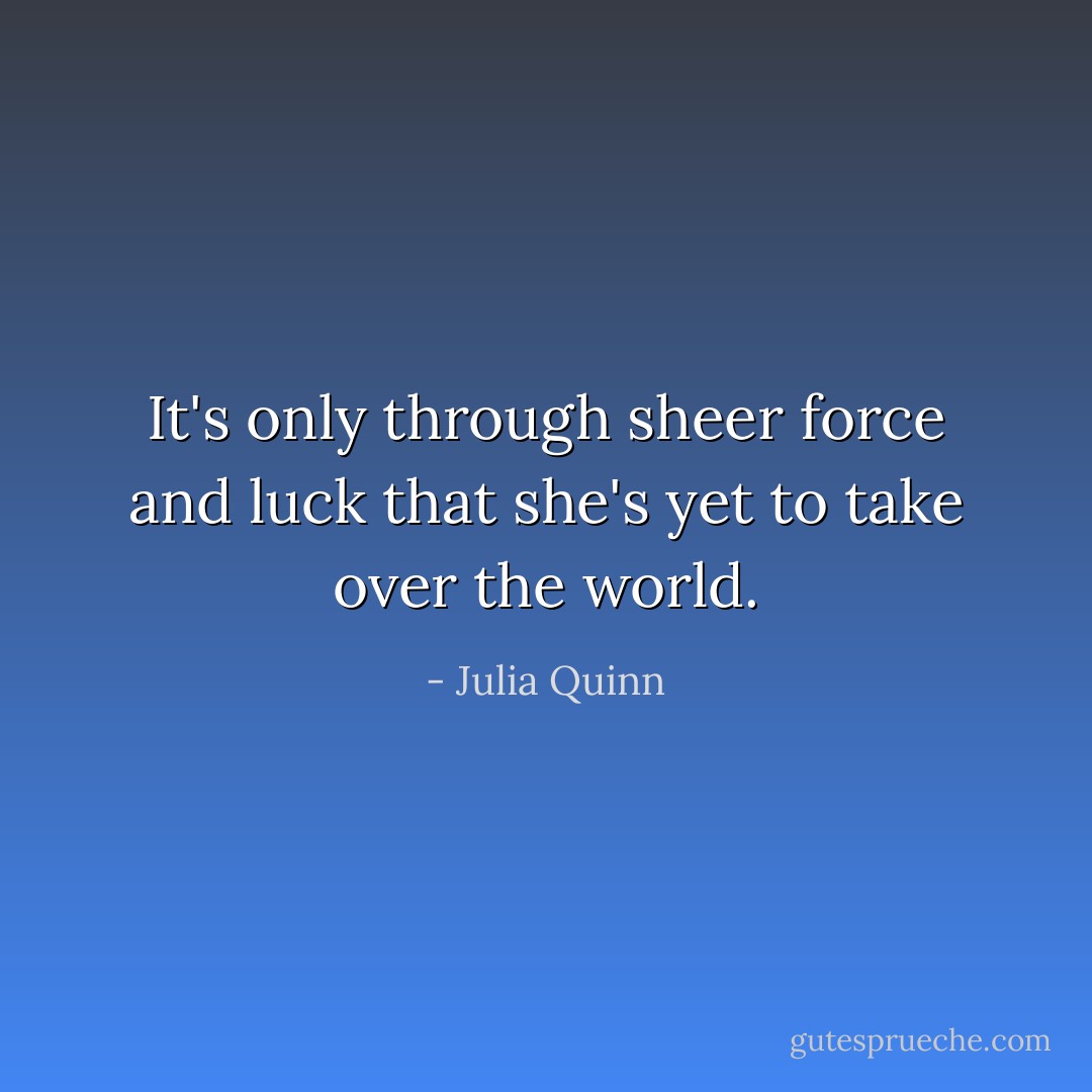 It's only through sheer force and luck that she's yet to take over the world. - Julia Quinn
