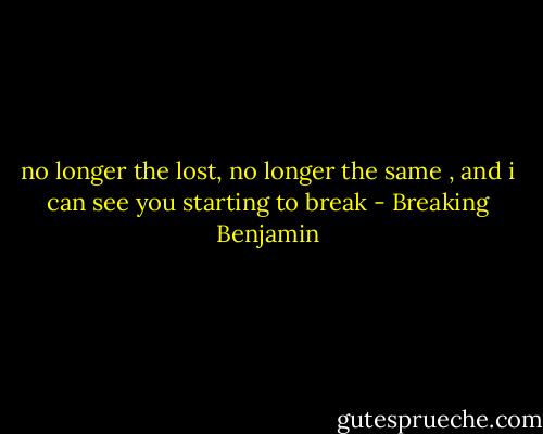 no longer the lost, no longer the same , and i can see you starting to break - Breaking Benjamin