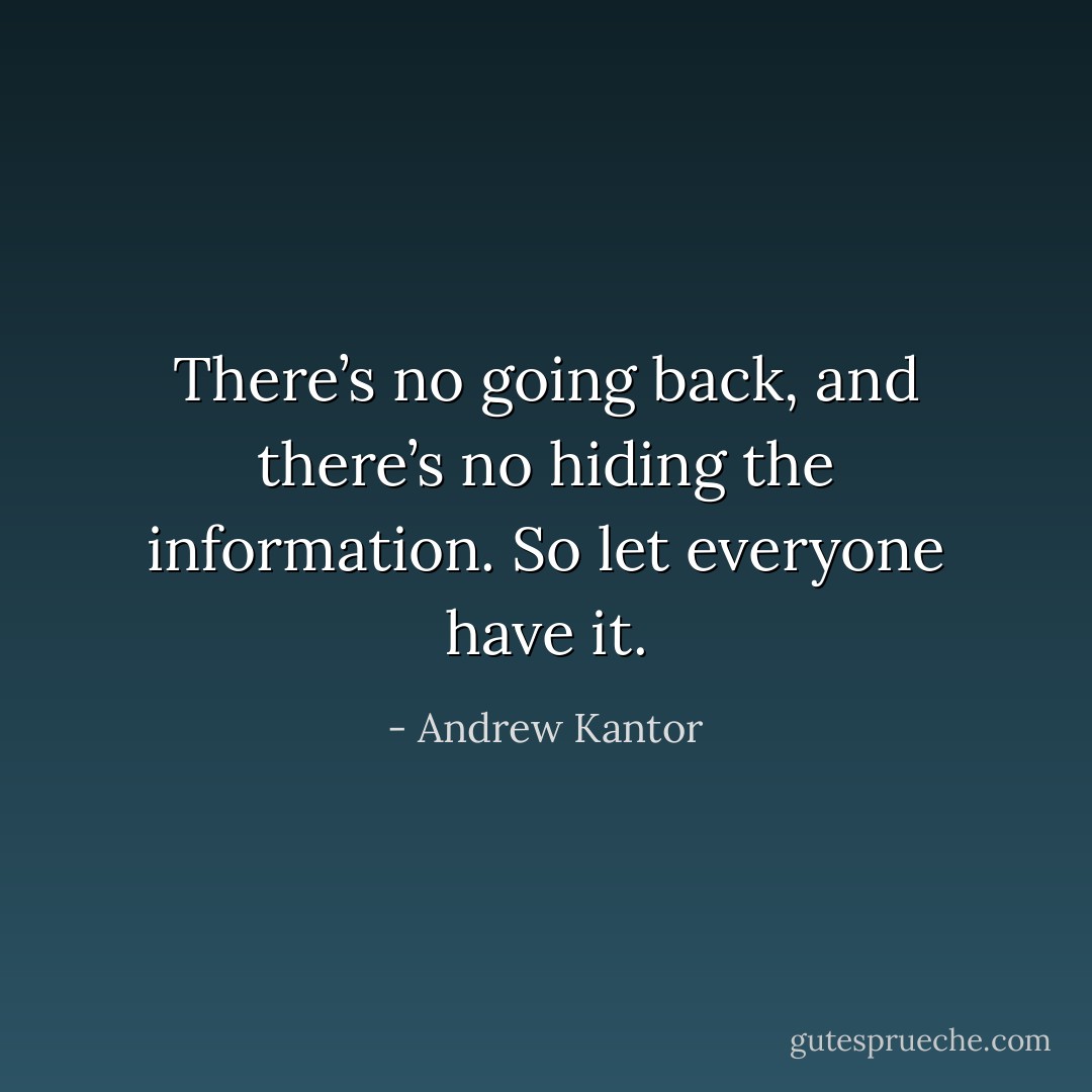 There’s no going back, and there’s no hiding the information. So let everyone have it. - Andrew Kantor