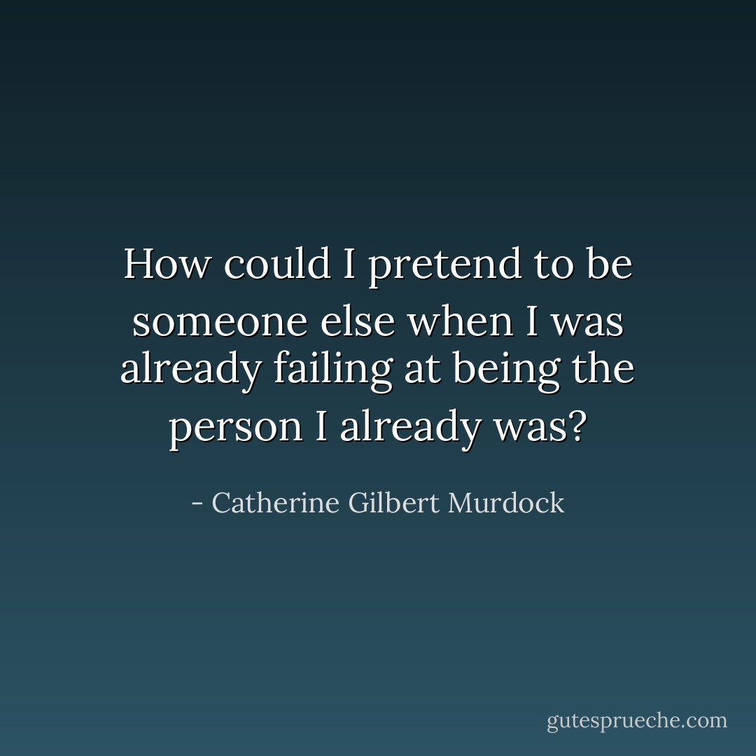 How could I pretend to be someone else when I was already failing at being the person I already was? - Catherine Gilbert Murdock