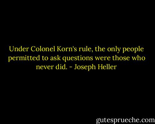 Under Colonel Korn's rule, the only people permitted to<br />ask questions were those who never did. - Joseph Heller