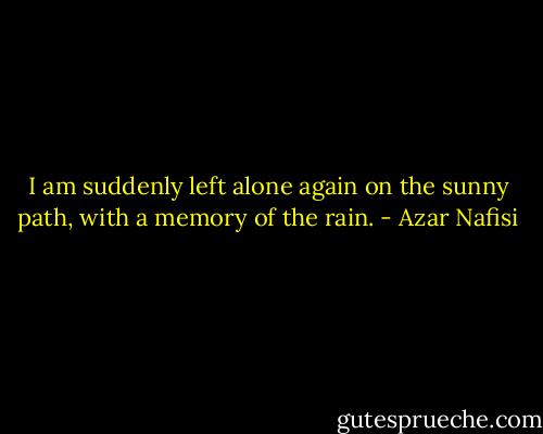 I am suddenly left alone again on the sunny path, with a memory of the rain. - Azar Nafisi