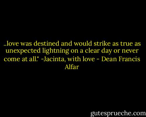 ..love was destined and would strike as true as unexpected lightning on a clear day or never come at all." -Jacinta, with love - Dean Francis Alfar