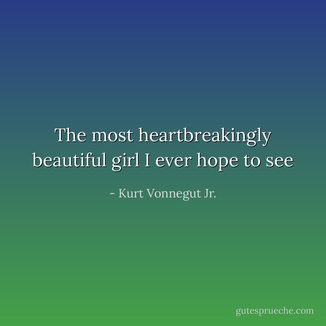 The most heartbreakingly beautiful girl I ever hope to see - Kurt Vonnegut Jr.