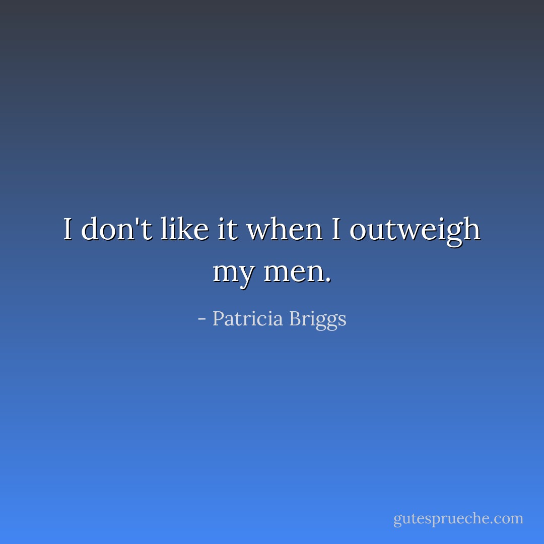 I don't like it when I outweigh my men. - Patricia Briggs