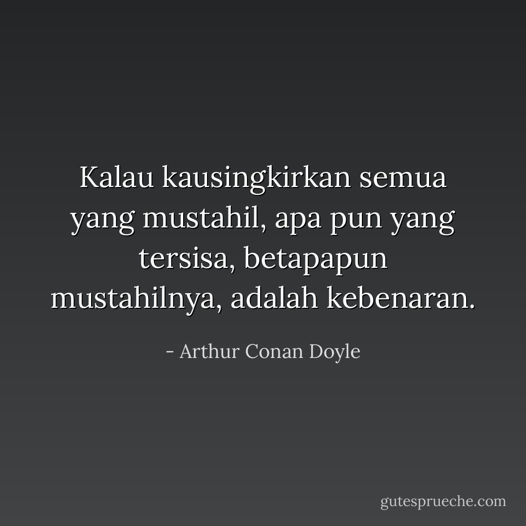 Kalau kausingkirkan semua yang mustahil, apa pun yang tersisa, betapapun mustahilnya, adalah kebenaran. - Arthur Conan Doyle