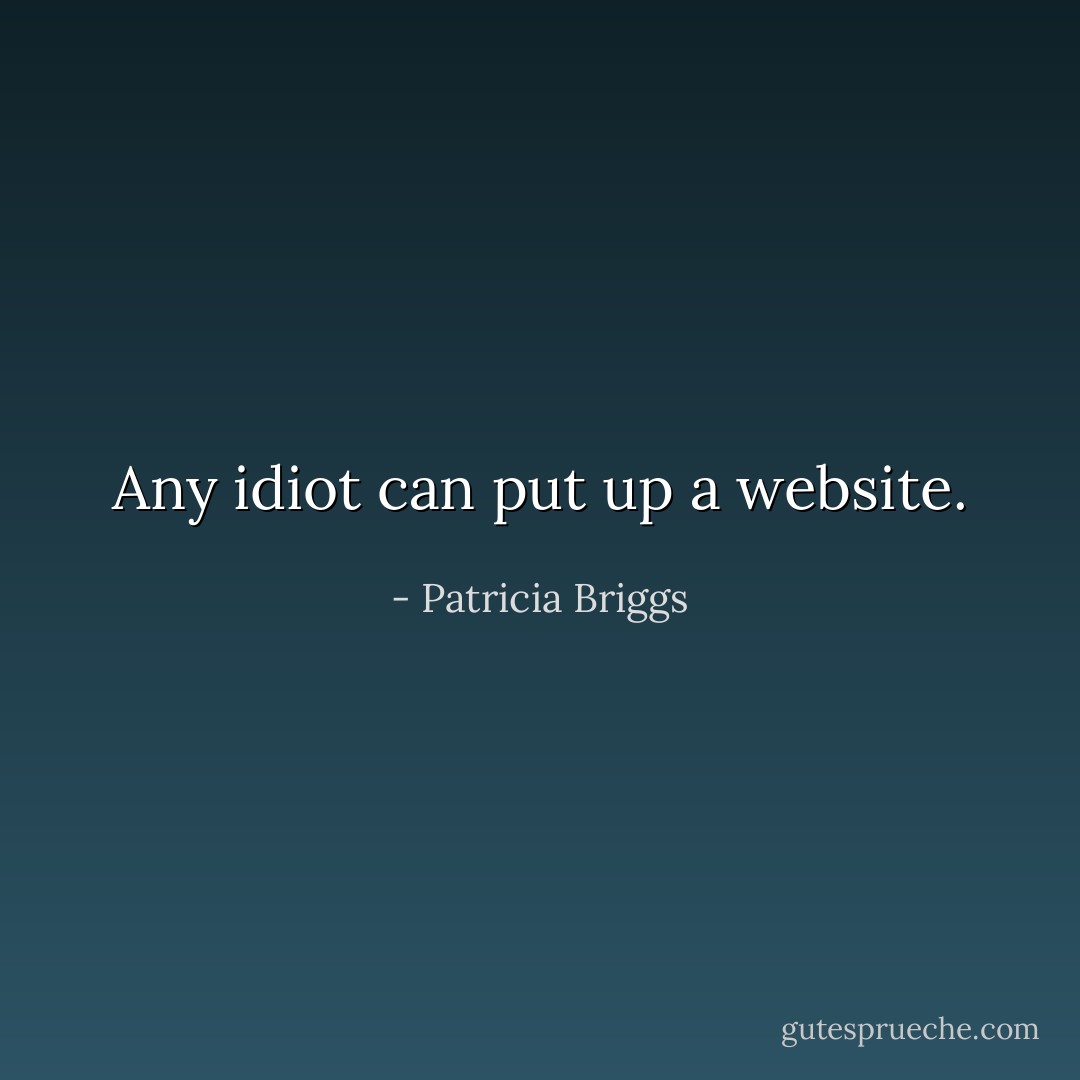 Any idiot can put up a website. - Patricia Briggs