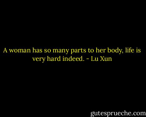 A woman has so many parts to her body, life is very hard indeed. - Lu Xun