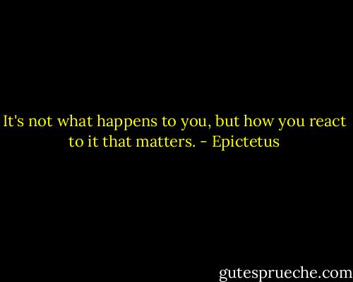 It's not what happens to you, but how you react to it that matters. - Epictetus