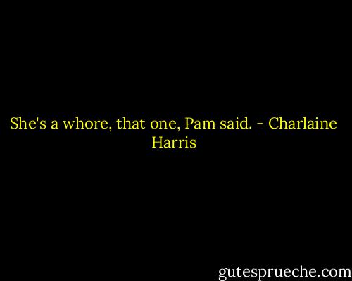 She's a whore, that one, Pam said. - Charlaine Harris