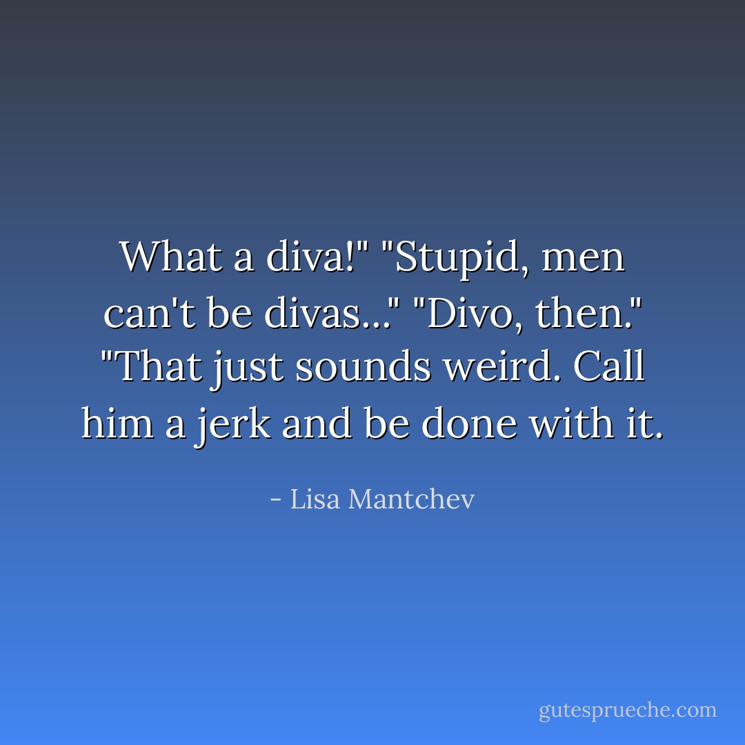 What a diva!"<br />"Stupid, men can't be divas..."<br />"Divo, then."<br />"That just sounds weird. Call him a jerk and be done with it. - Lisa Mantchev