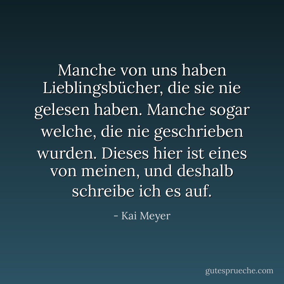 Manche von uns haben Lieblingsbücher, die sie nie gelesen haben. Manche sogar welche, die nie geschrieben wurden. Dieses hier ist eines von meinen, und deshalb schreibe ich es auf. - Kai Meyer