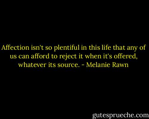 Affection isn't so plentiful in this life that any of us can afford to reject it when it's offered, whatever its source. - Melanie Rawn