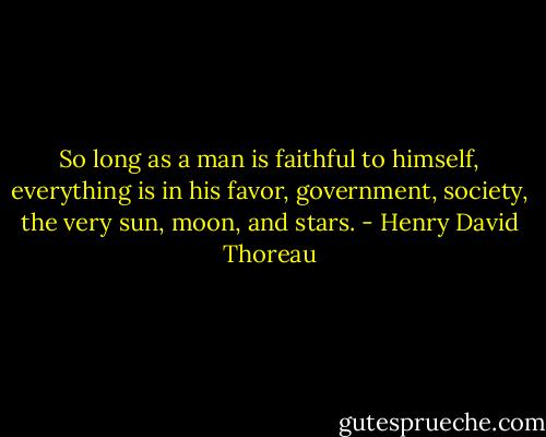 So long as a man is faithful to himself, everything is in his favor, government, society, the very sun, moon, and stars. - Henry David Thoreau