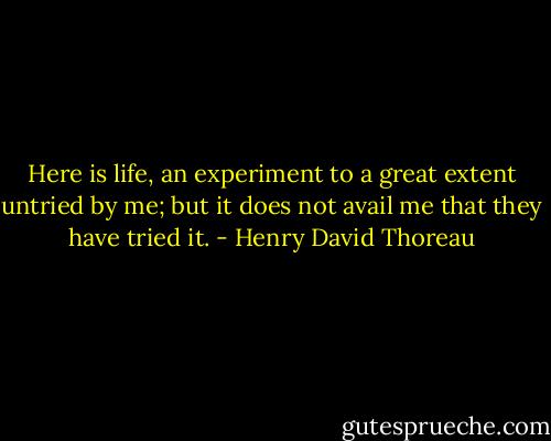 Here is life, an experiment to a great extent untried by me; but it does not avail me that they have tried it. - Henry David Thoreau