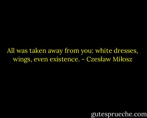 All was taken away from you: white dresses, wings, even existence. - Czesław Miłosz