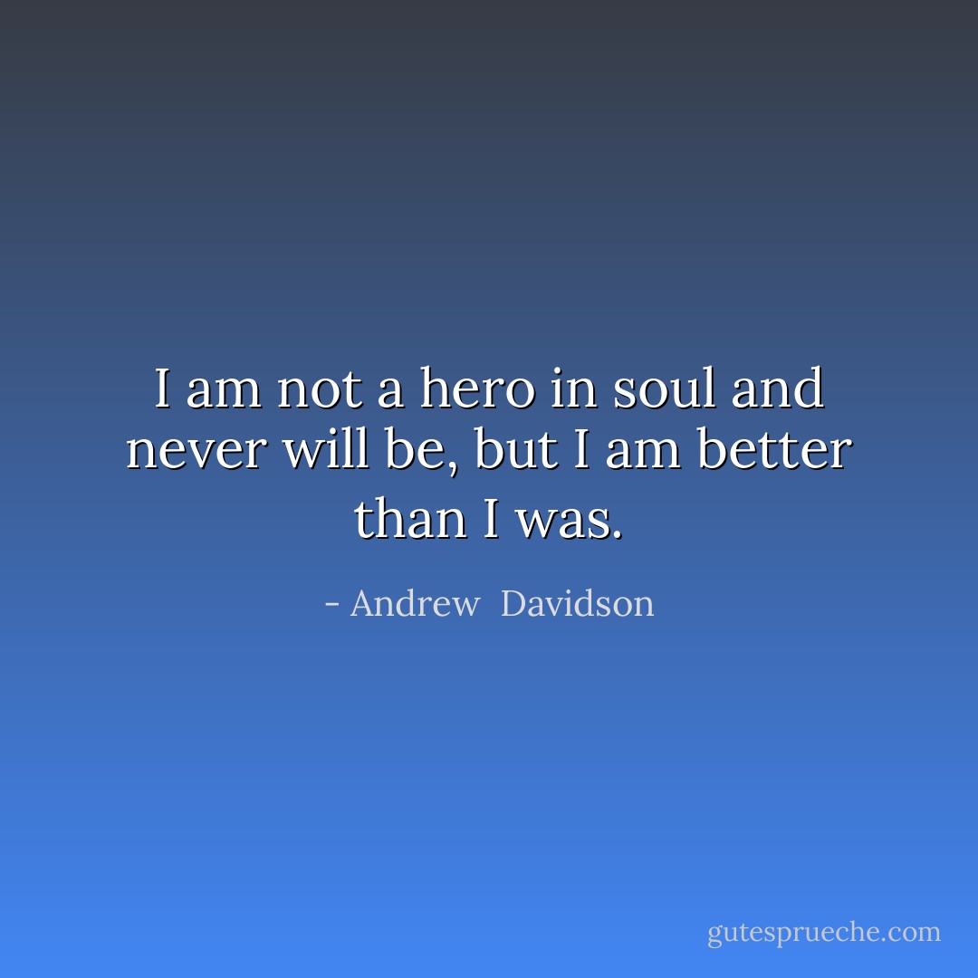 I am not a hero in soul and never will be, but I am better than I was. - Andrew  Davidson
