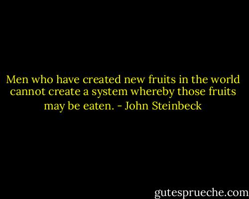 Men who have created new fruits in the world cannot create a system whereby those fruits may be eaten. - John Steinbeck