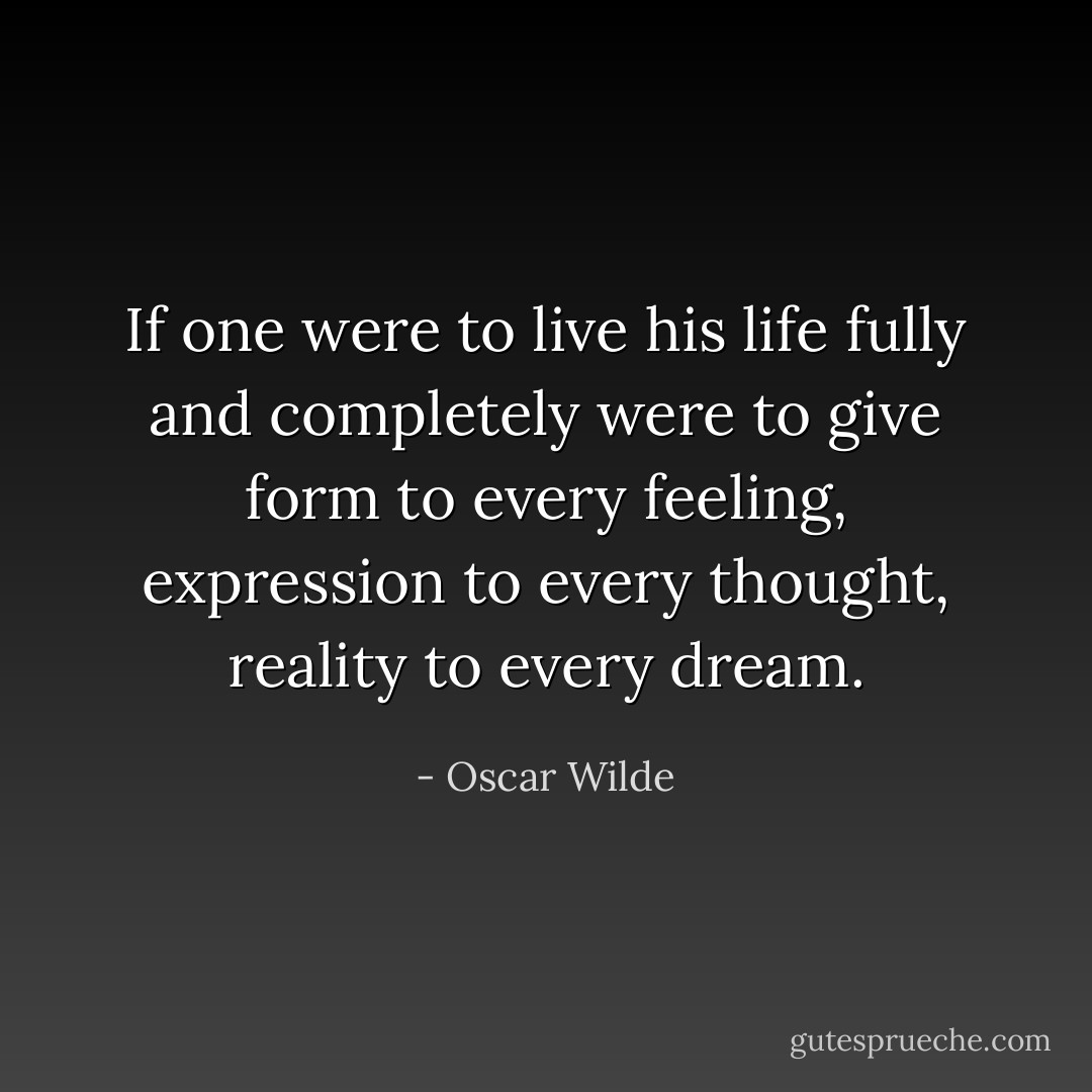If one were to live his life fully and completely were to give form to every feeling, expression to every thought, reality to every dream. - Oscar Wilde