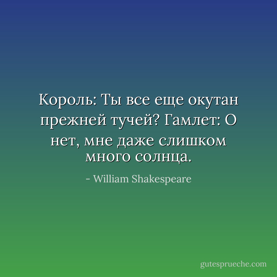Король: Ты все еще окутан прежней тучей?<br />Гамлет: О нет, мне даже слишком много солнца. - William Shakespeare