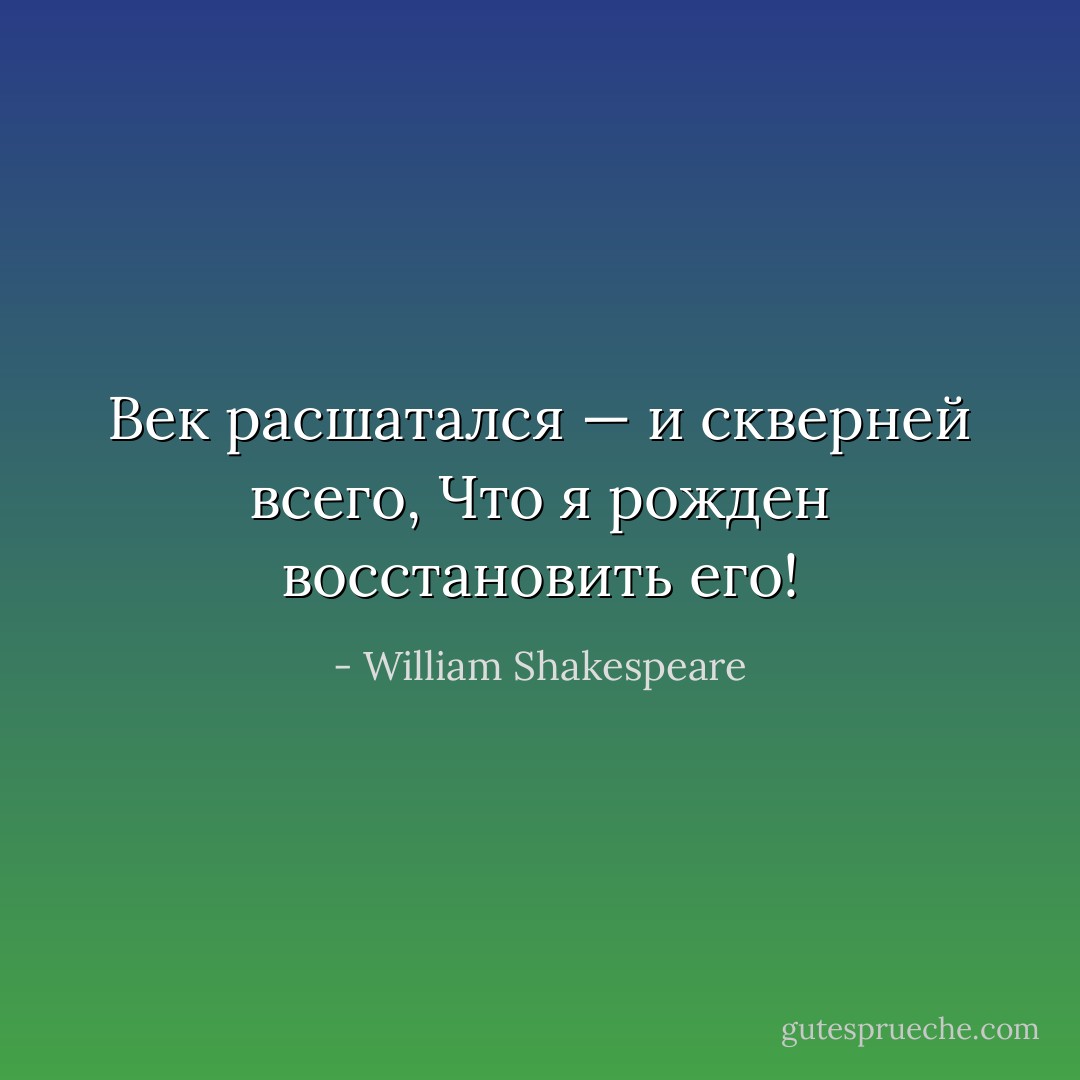 Век расшатался — и скверней всего,<br />Что я рожден восстановить его! - William Shakespeare