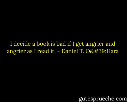 I decide a book is bad if I get angrier and angrier as I read it. - Daniel T. O'Hara
