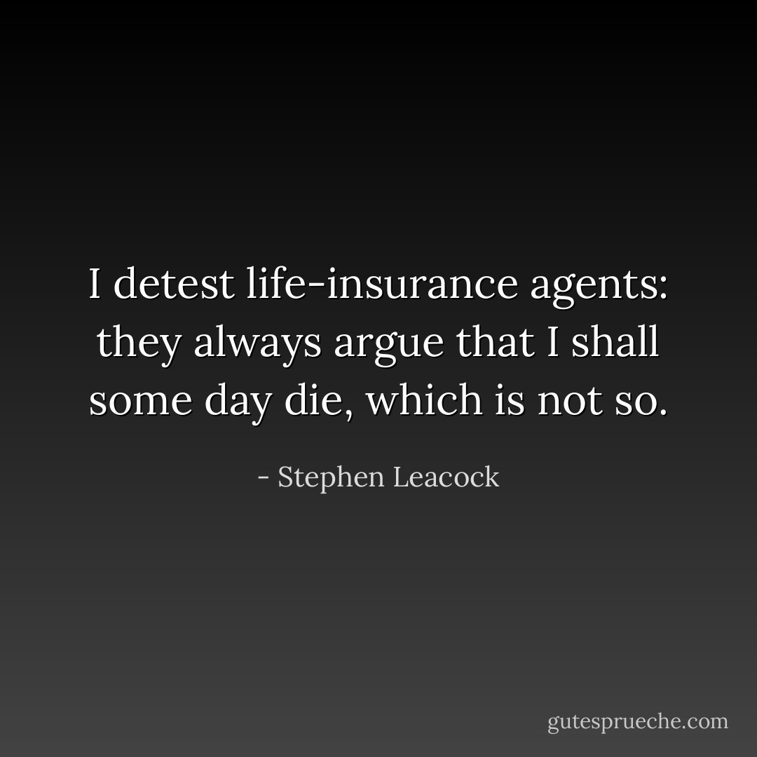 I detest life-insurance agents: they always argue that I shall some day die, which is not so. - Stephen Leacock
