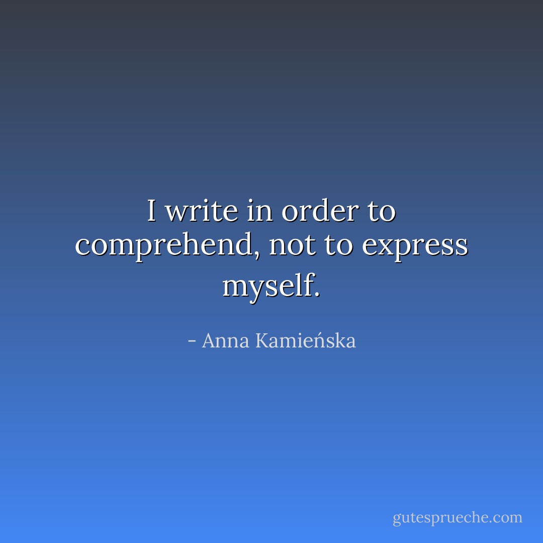 I write in order to comprehend, not to express myself. - Anna Kamieńska