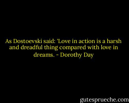 As Dostoevski said: 'Love in action is a harsh and dreadful thing compared with love in dreams. - Dorothy Day