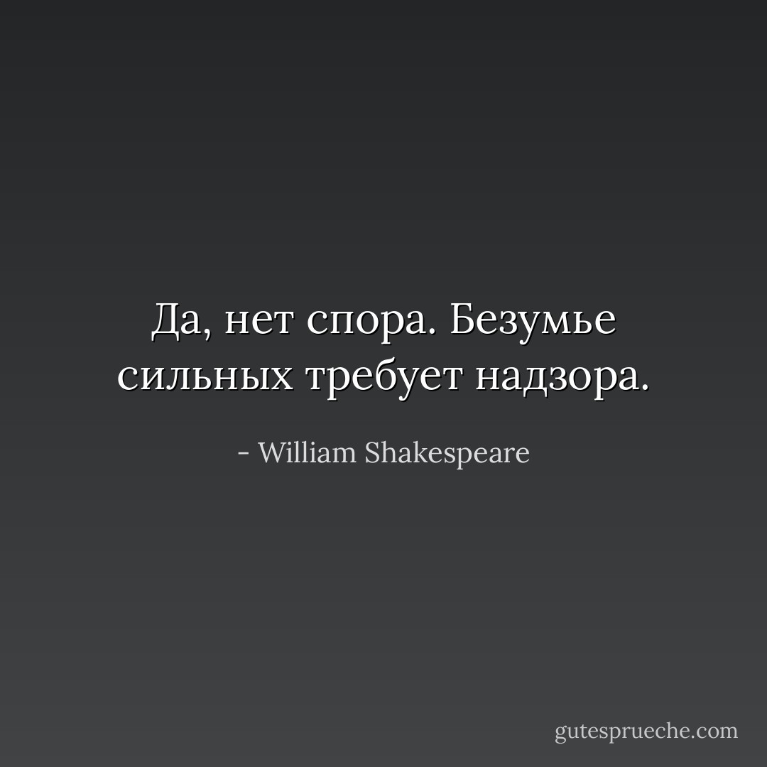Да, нет спора.<br />Безумье сильных требует надзора. - William Shakespeare
