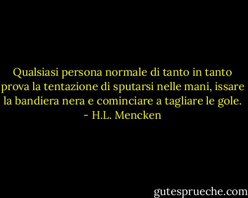 Qualsiasi persona normale di tanto in tanto prova la tentazione di sputarsi nelle mani, issare la bandiera nera e cominciare a tagliare le gole. - H.L. Mencken