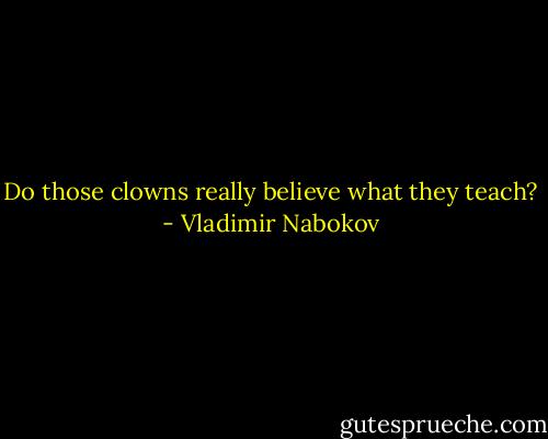Do those clowns really believe what they teach? - Vladimir Nabokov