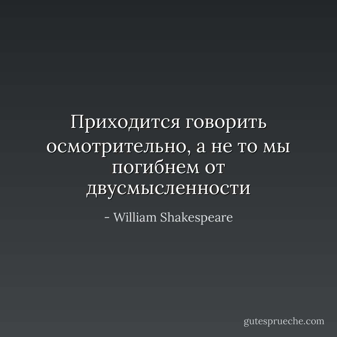 Приходится говорить осмотрительно, а не то мы погибнем от двусмысленности - William Shakespeare