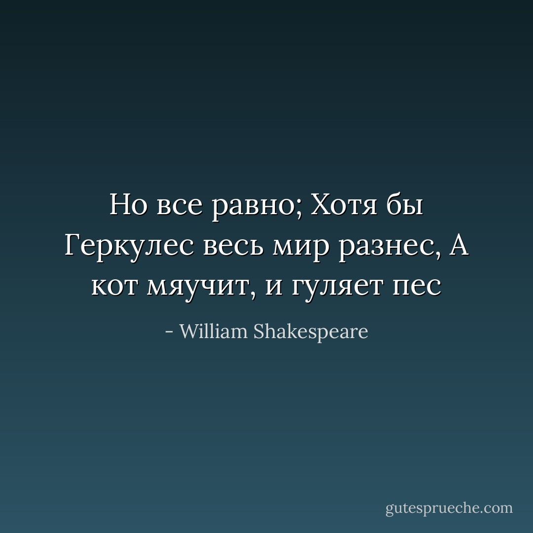 Но все равно;<br />Хотя бы Геркулес весь мир разнес,<br />А кот мяучит, и гуляет пес - William Shakespeare