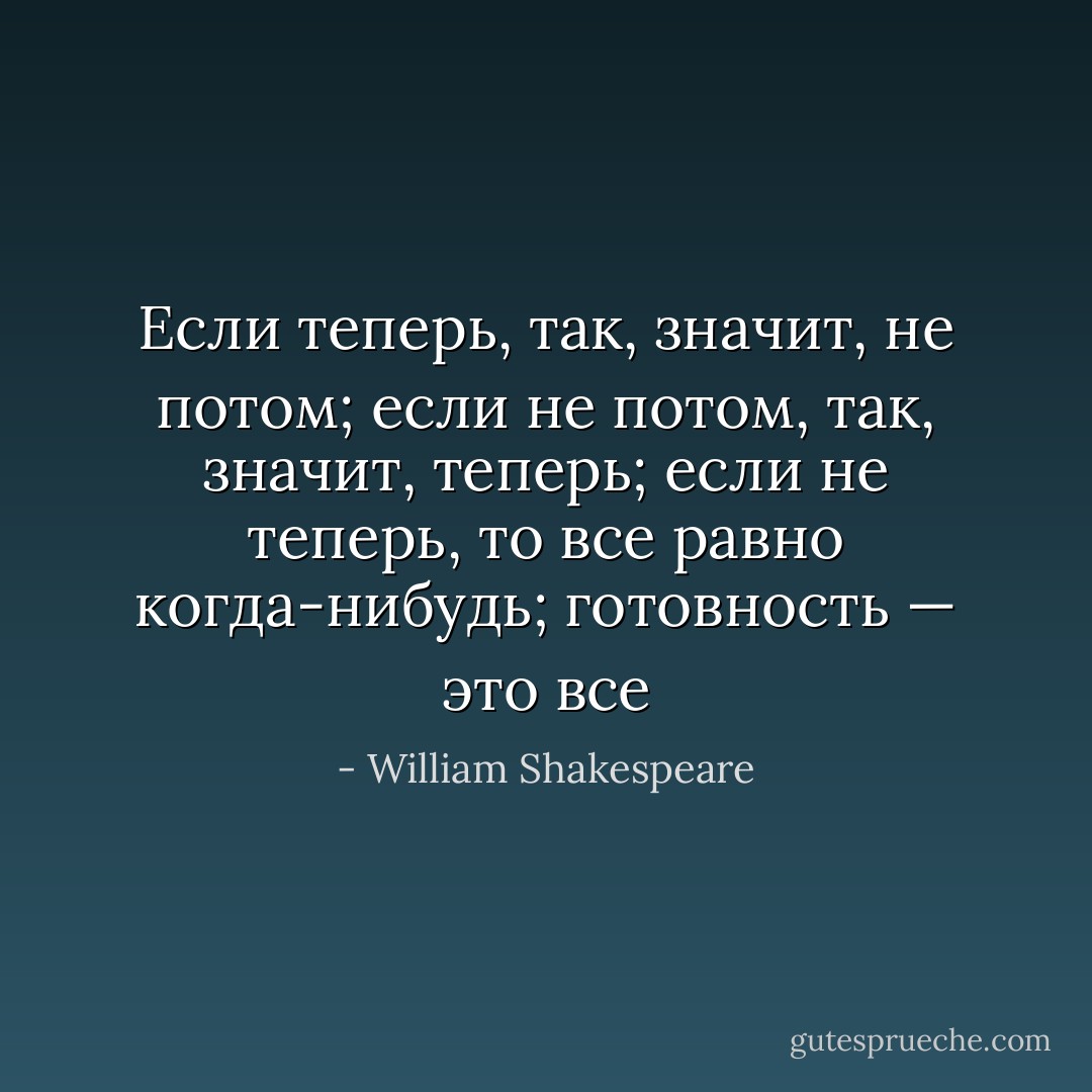 Если теперь, так, значит, не потом; если не потом, так, значит, теперь; если не теперь, то все равно когда-нибудь; готовность — это все - William Shakespeare