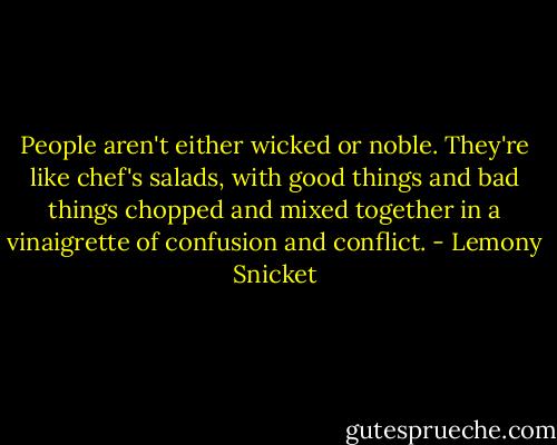 People aren't either wicked or noble. They're like chef's salads, with good things and bad things chopped and mixed together in a vinaigrette of confusion and conflict. - Lemony Snicket