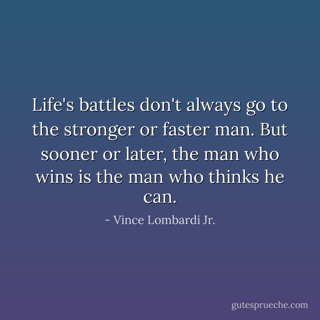 Life's battles don't always go to the stronger or faster man. But sooner or later, the man who wins is the man who thinks he can. - Vince Lombardi Jr.