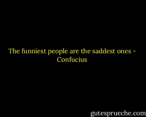 The funniest people are the saddest ones - Confucius