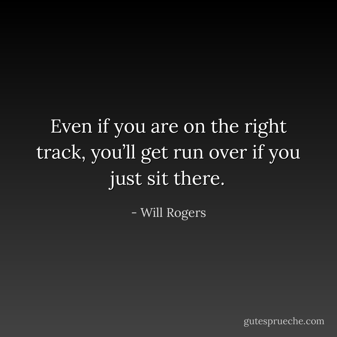 Even if you are on the right track, you’ll get run over if you just sit there. - Will Rogers
