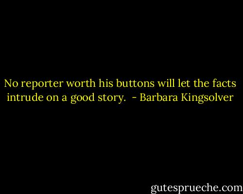 No reporter worth his buttons will let the facts intrude on a good story.  - Barbara Kingsolver